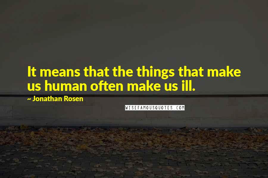 Jonathan Rosen quotes: It means that the things that make us human often make us ill.