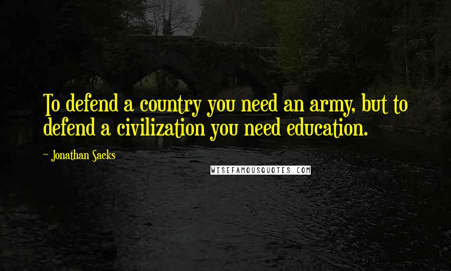 Jonathan Sacks quotes: To defend a country you need an army, but to defend a civilization you need education.