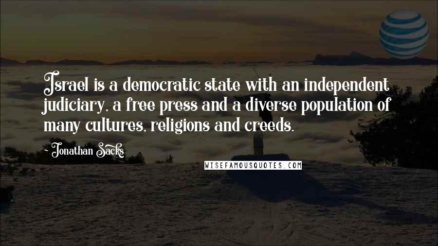 Jonathan Sacks quotes: Israel is a democratic state with an independent judiciary, a free press and a diverse population of many cultures, religions and creeds. Jonathan Sacks quotes: Israel is a democratic state with an independent judiciary, a free press and a diverse population of many cultures, religions and creeds.