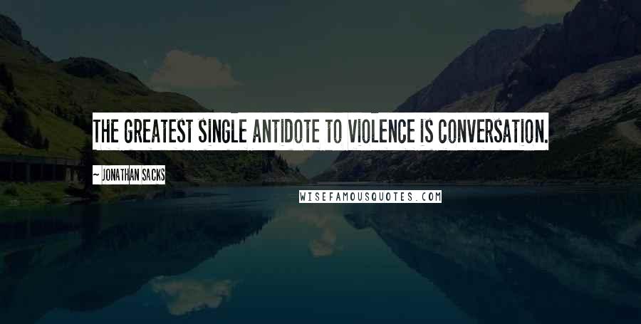 Jonathan Sacks quotes: The greatest single antidote to violence is conversation.