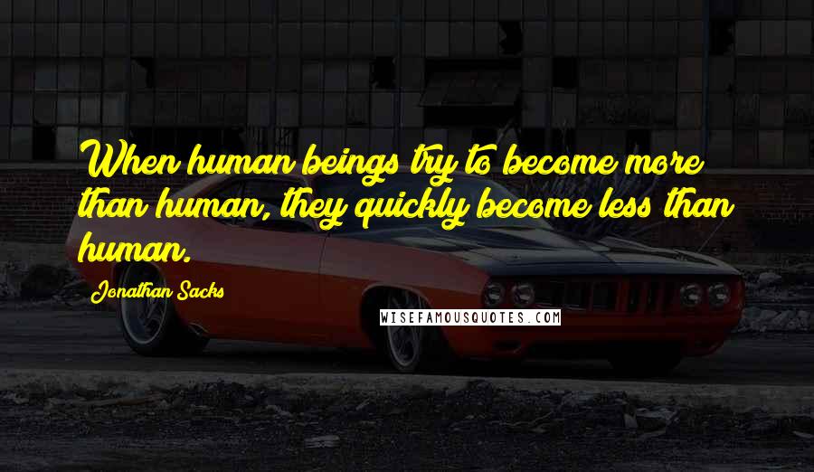 Jonathan Sacks quotes: When human beings try to become more than human, they quickly become less than human.