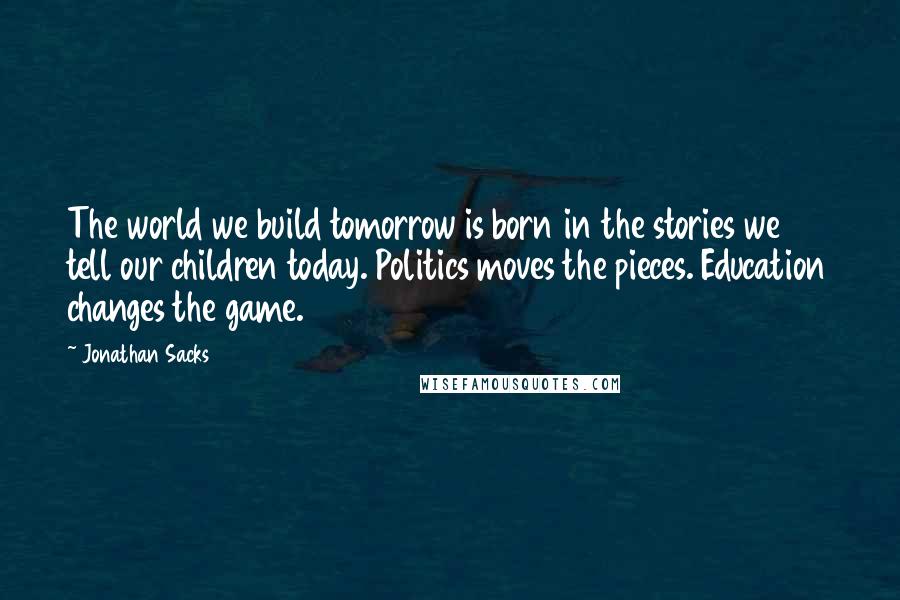 Jonathan Sacks quotes: The world we build tomorrow is born in the stories we tell our children today. Politics moves the pieces. Education changes the game.