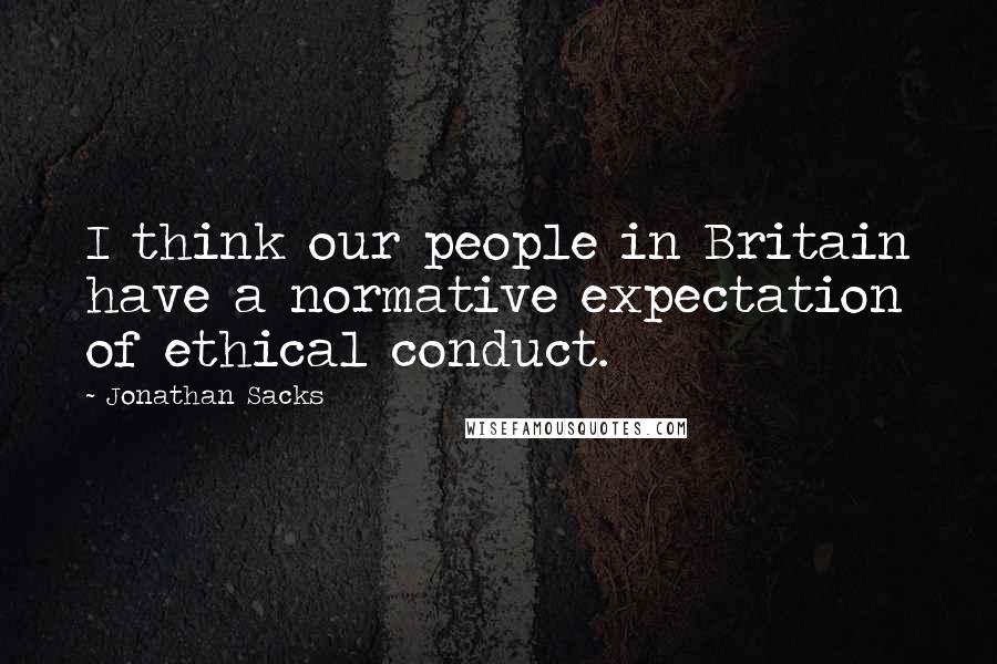 Jonathan Sacks quotes: I think our people in Britain have a normative expectation of ethical conduct.