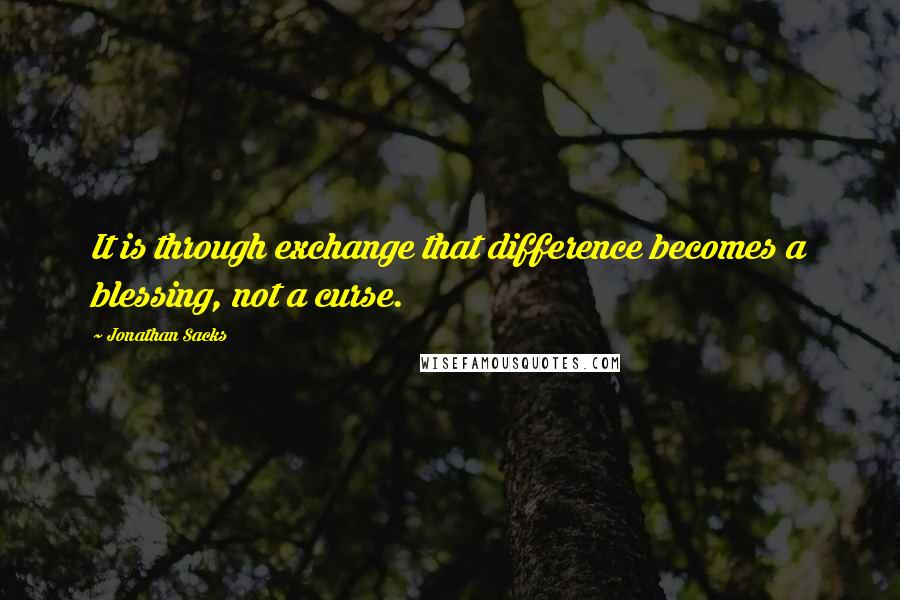 Jonathan Sacks quotes: It is through exchange that difference becomes a blessing, not a curse.