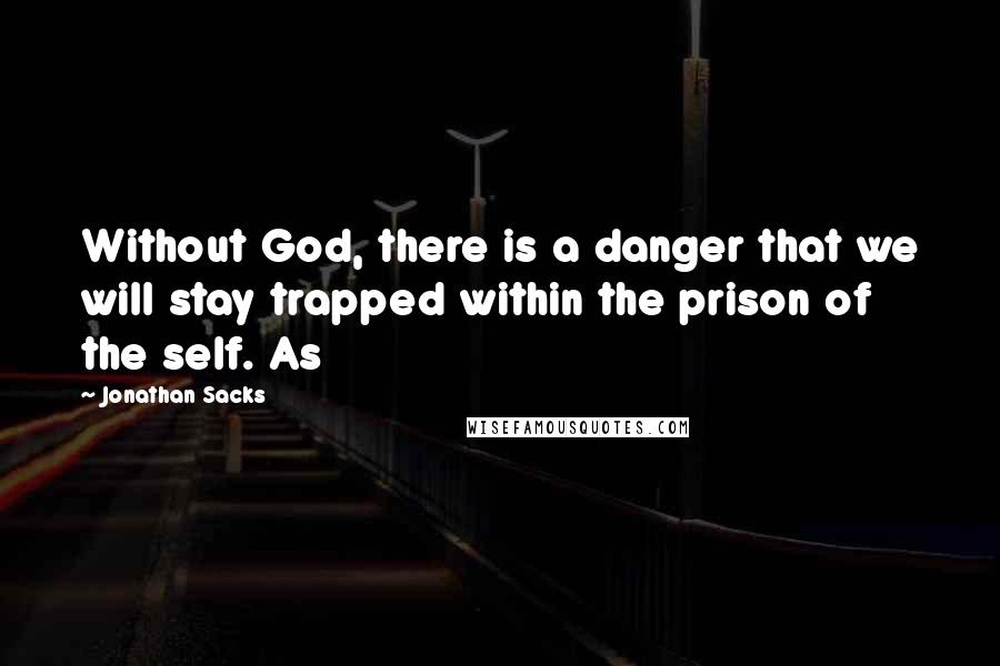 Jonathan Sacks quotes: Without God, there is a danger that we will stay trapped within the prison of the self. As