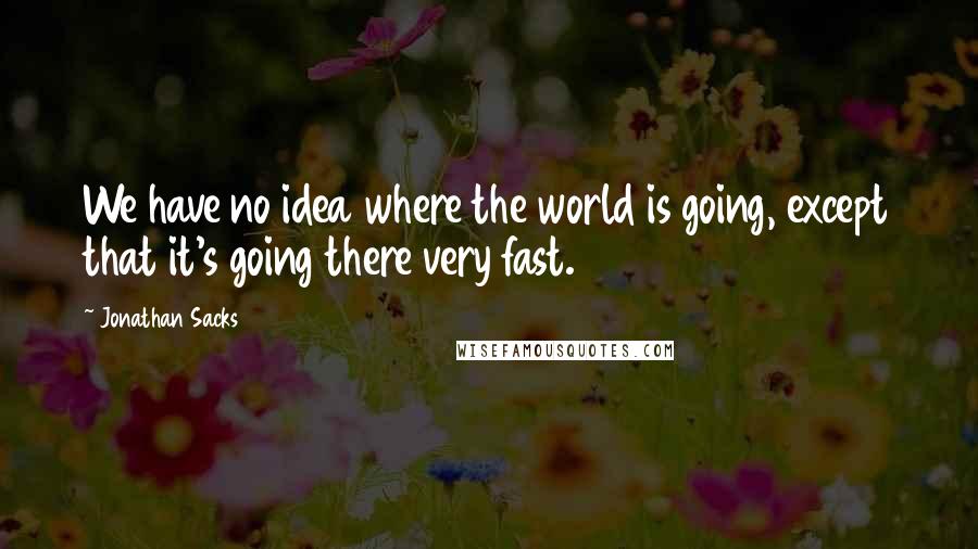 Jonathan Sacks quotes: We have no idea where the world is going, except that it's going there very fast.