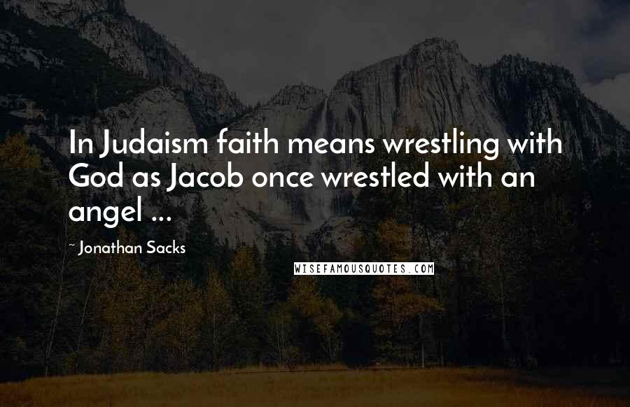 Jonathan Sacks quotes: In Judaism faith means wrestling with God as Jacob once wrestled with an angel ...