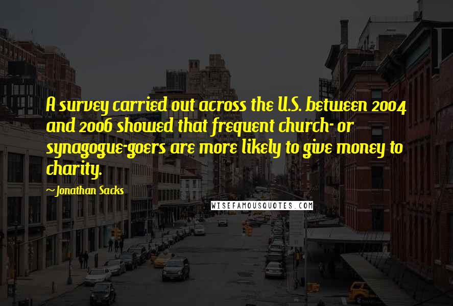Jonathan Sacks quotes: A survey carried out across the U.S. between 2004 and 2006 showed that frequent church- or synagogue-goers are more likely to give money to charity.