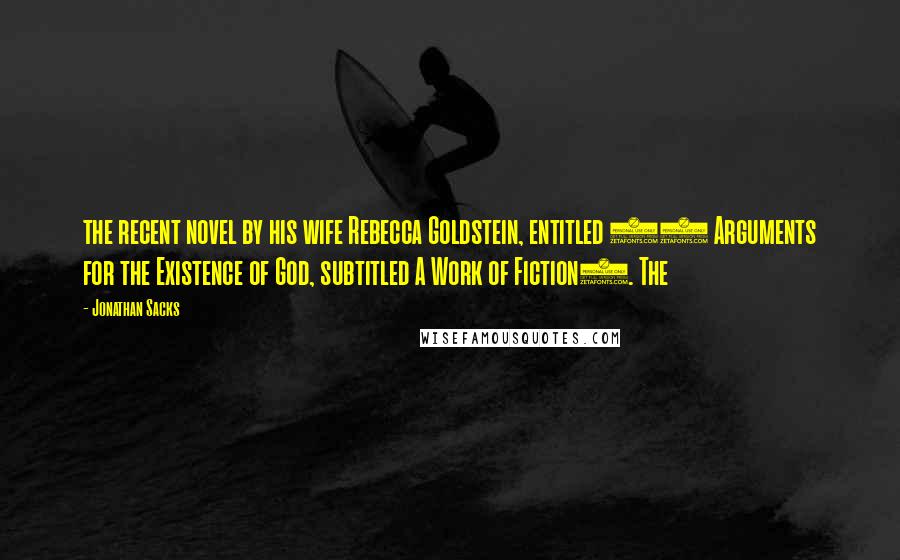 Jonathan Sacks quotes: the recent novel by his wife Rebecca Goldstein, entitled 36 Arguments for the Existence of God, subtitled A Work of Fiction). The Jonathan Sacks quotes: the recent novel by his wife Rebecca Goldstein, entitled 36 Arguments for the Existence of God, subtitled A Work of Fiction). The