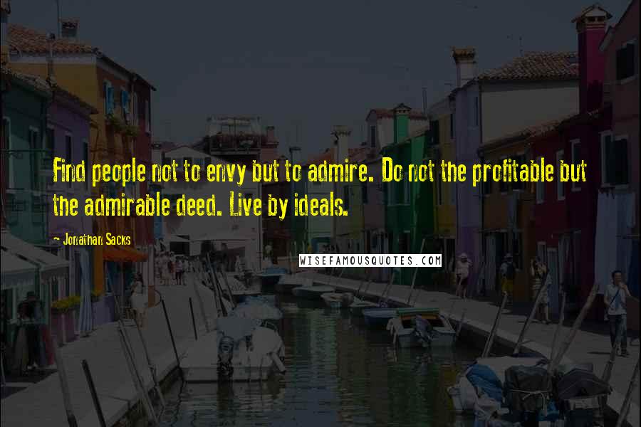 Jonathan Sacks quotes: Find people not to envy but to admire. Do not the profitable but the admirable deed. Live by ideals.