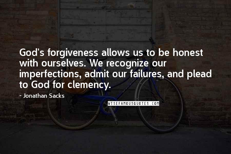 Jonathan Sacks quotes: God's forgiveness allows us to be honest with ourselves. We recognize our imperfections, admit our failures, and plead to God for clemency.