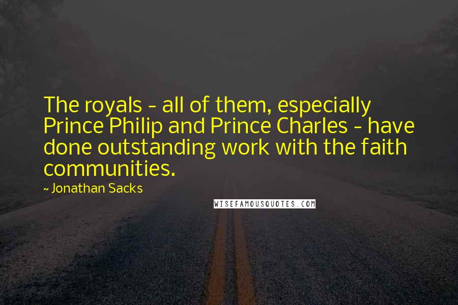 Jonathan Sacks quotes: The royals - all of them, especially Prince Philip and Prince Charles - have done outstanding work with the faith communities. Jonathan Sacks quotes: The royals - all of them, especially Prince Philip and Prince Charles - have done outstanding work with the faith communities.