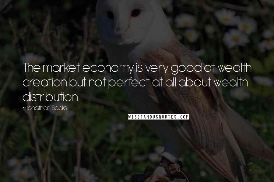 Jonathan Sacks quotes: The market economy is very good at wealth creation but not perfect at all about wealth distribution.