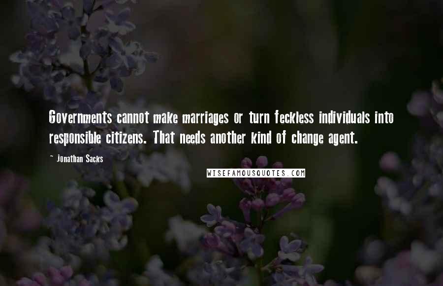 Jonathan Sacks quotes: Governments cannot make marriages or turn feckless individuals into responsible citizens. That needs another kind of change agent. Jonathan Sacks quotes: Governments cannot make marriages or turn feckless individuals into responsible citizens. That needs another kind of change agent.