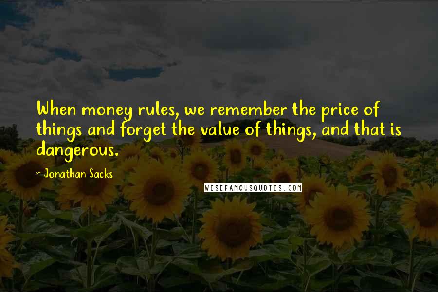 Jonathan Sacks quotes: When money rules, we remember the price of things and forget the value of things, and that is dangerous.