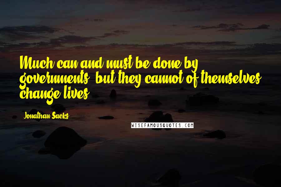 Jonathan Sacks quotes: Much can and must be done by governments, but they cannot of themselves change lives.