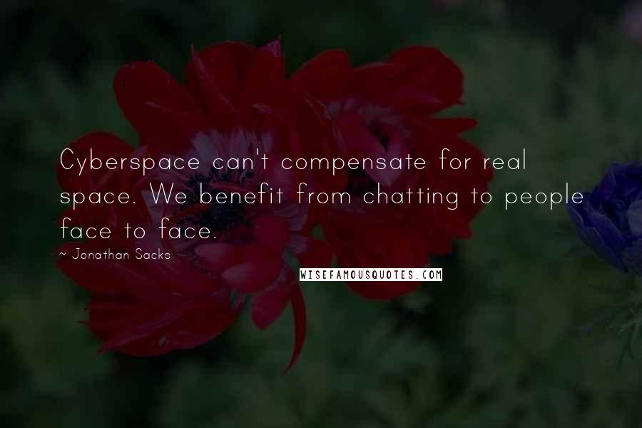 Jonathan Sacks quotes: Cyberspace can't compensate for real space. We benefit from chatting to people face to face.