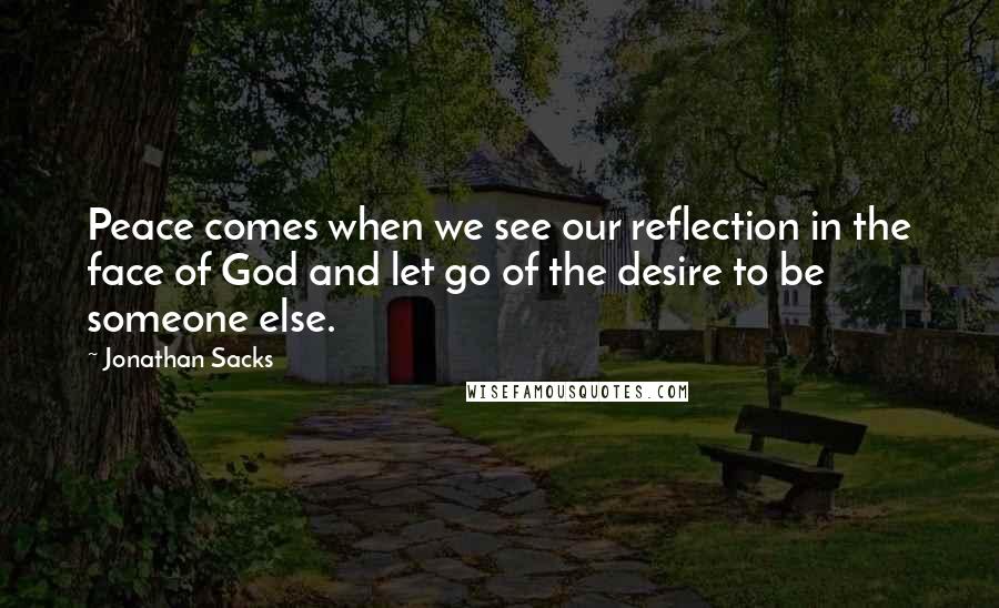 Jonathan Sacks quotes: Peace comes when we see our reflection in the face of God and let go of the desire to be someone else.