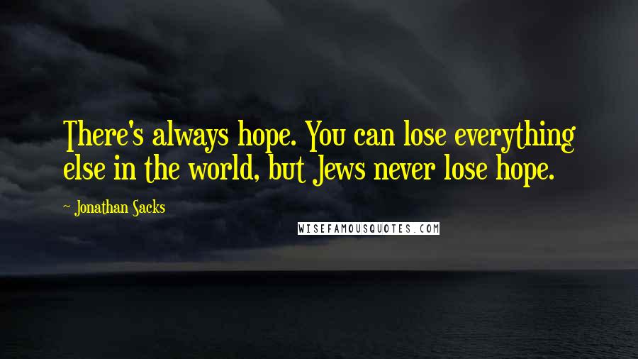 Jonathan Sacks quotes: There's always hope. You can lose everything else in the world, but Jews never lose hope.