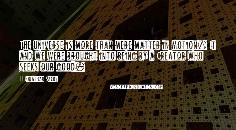 Jonathan Sacks quotes: The universe is more than mere matter in motion. It and we were brought into being by a Creator who seeks our good.