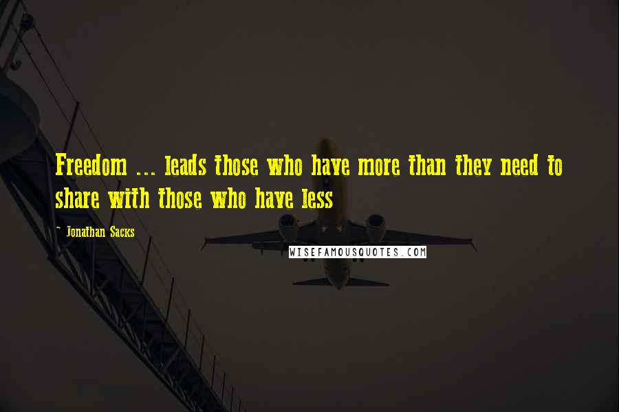 Jonathan Sacks quotes: Freedom ... leads those who have more than they need to share with those who have less