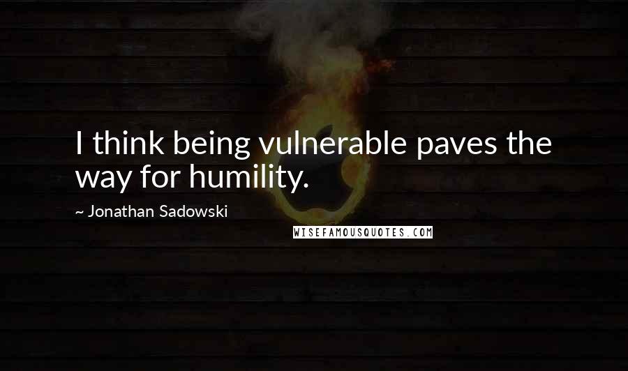 Jonathan Sadowski quotes: I think being vulnerable paves the way for humility.