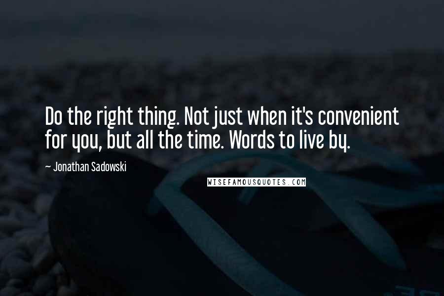 Jonathan Sadowski quotes: Do the right thing. Not just when it's convenient for you, but all the time. Words to live by.