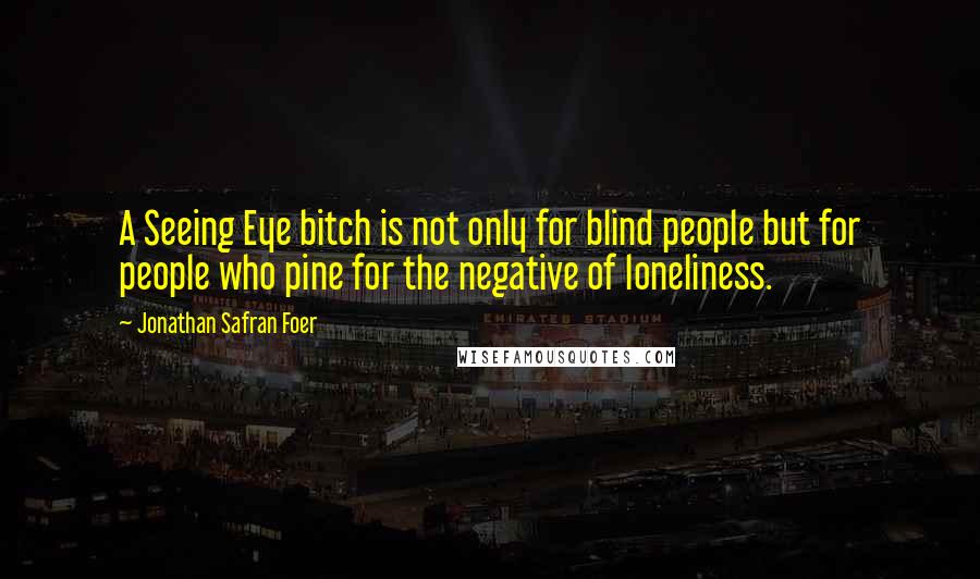 Jonathan Safran Foer quotes: A Seeing Eye bitch is not only for blind people but for people who pine for the negative of loneliness.