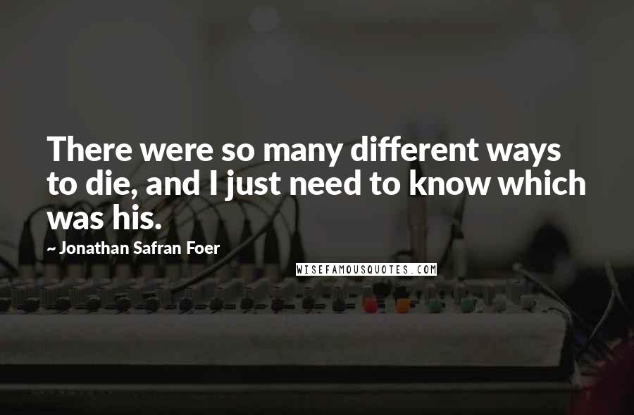 Jonathan Safran Foer quotes: There were so many different ways to die, and I just need to know which was his.