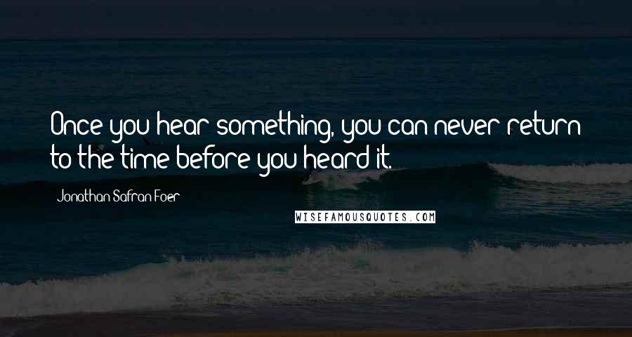 Jonathan Safran Foer quotes: Once you hear something, you can never return to the time before you heard it.