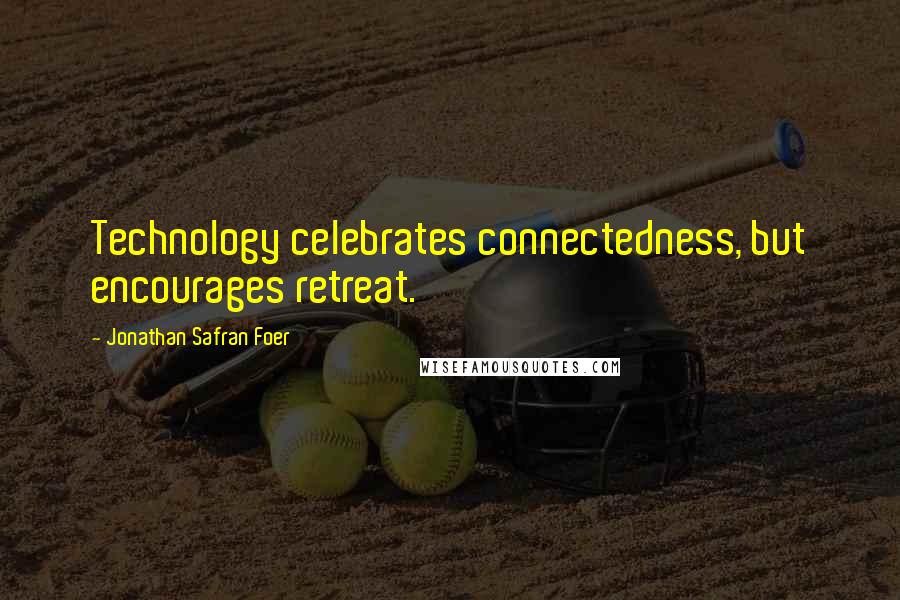 Jonathan Safran Foer quotes: Technology celebrates connectedness, but encourages retreat.
