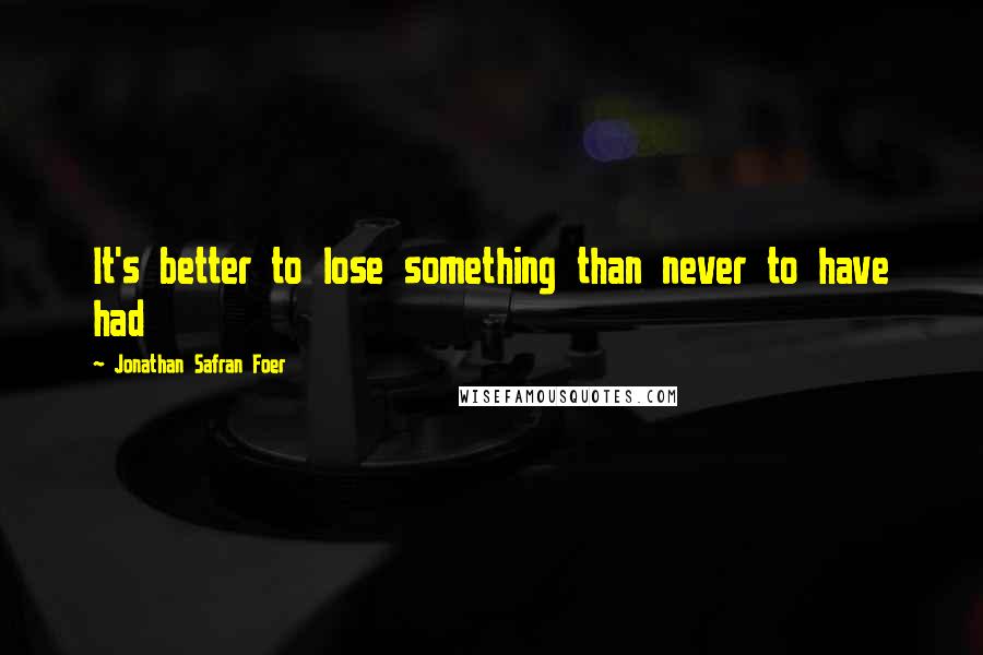 Jonathan Safran Foer quotes: It's better to lose something than never to have had