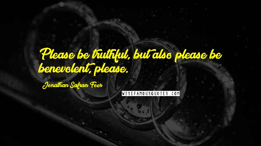 Jonathan Safran Foer quotes: Please be truthful, but also please be benevolent, please.