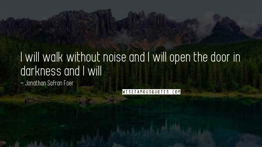 Jonathan Safran Foer quotes: I will walk without noise and I will open the door in darkness and I will