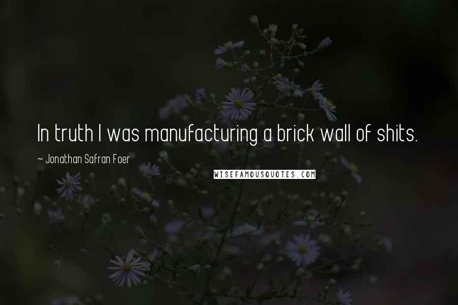 Jonathan Safran Foer quotes: In truth I was manufacturing a brick wall of shits.