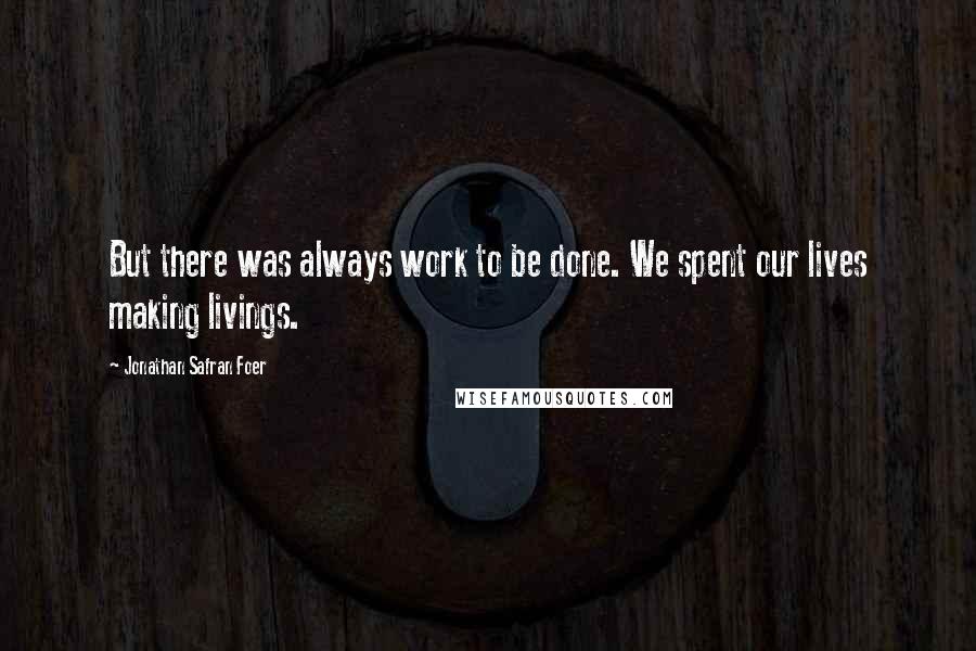 Jonathan Safran Foer quotes: But there was always work to be done. We spent our lives making livings.