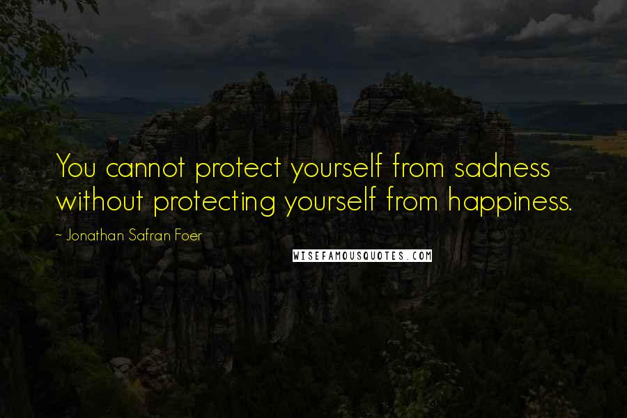 Jonathan Safran Foer quotes: You cannot protect yourself from sadness without protecting yourself from happiness.