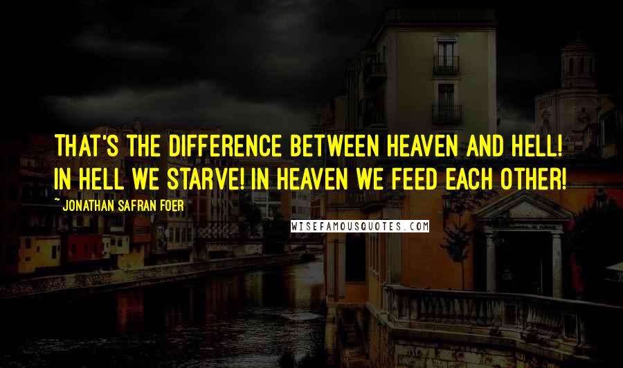 Jonathan Safran Foer quotes: That's the difference between heaven and hell! In hell we starve! In heaven we feed each other!