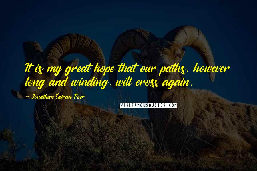 Jonathan Safran Foer quotes: It is my great hope that our paths, however long and winding, will cross again.