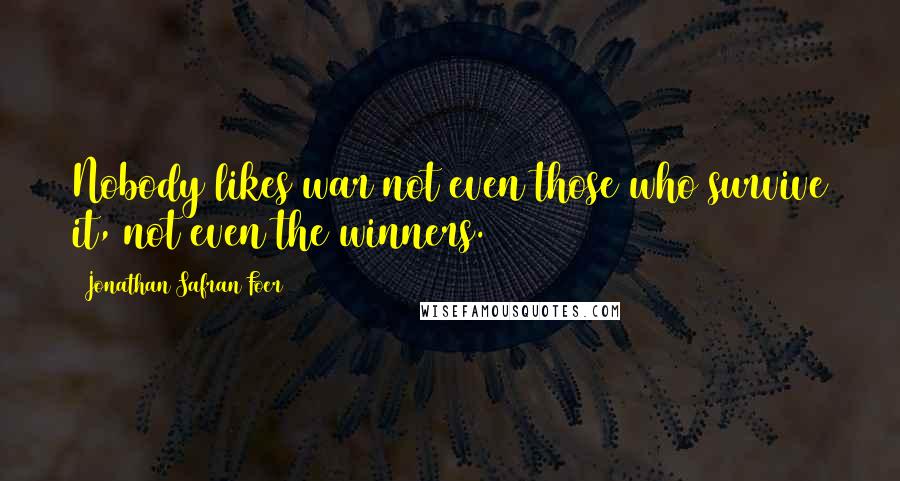 Jonathan Safran Foer quotes: Nobody likes war not even those who survive it, not even the winners.