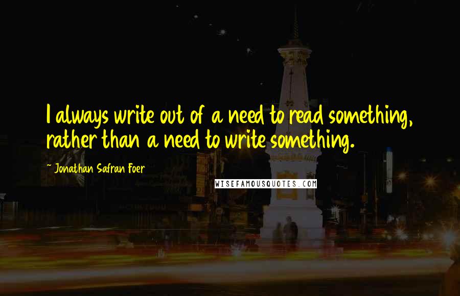 Jonathan Safran Foer quotes: I always write out of a need to read something, rather than a need to write something.