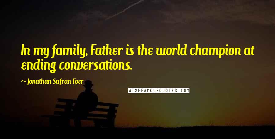 Jonathan Safran Foer quotes: In my family, Father is the world champion at ending conversations.