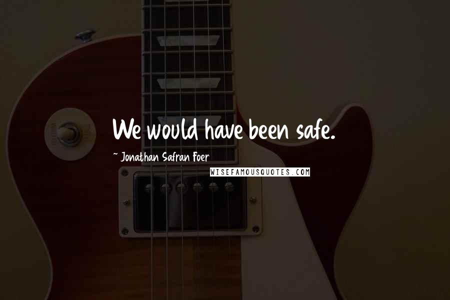 Jonathan Safran Foer quotes: We would have been safe.