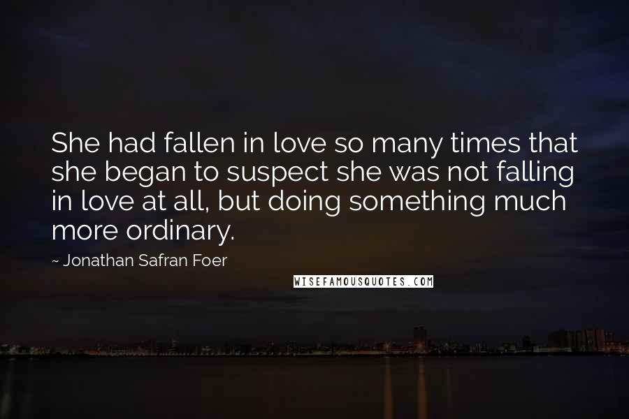 Jonathan Safran Foer quotes: She had fallen in love so many times that she began to suspect she was not falling in love at all, but doing something much more ordinary.
