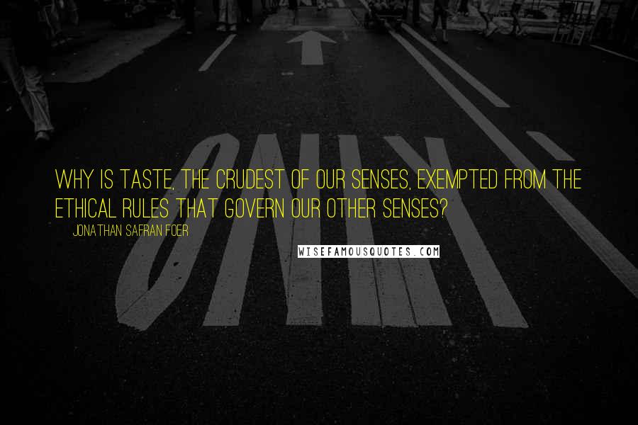 Jonathan Safran Foer quotes: Why is taste, the crudest of our senses, exempted from the ethical rules that govern our other senses?
