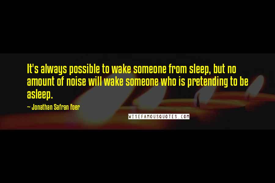 Jonathan Safran Foer quotes: It's always possible to wake someone from sleep, but no amount of noise will wake someone who is pretending to be asleep.
