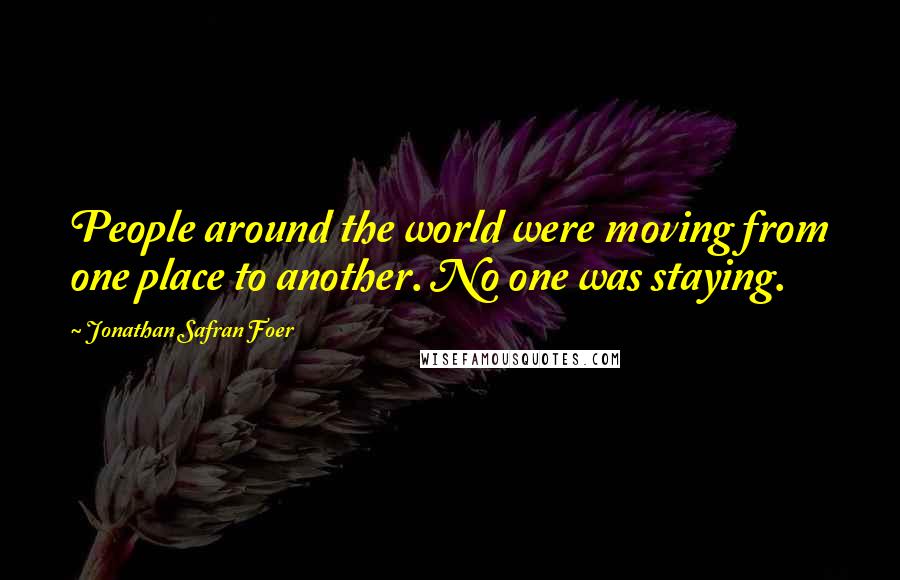 Jonathan Safran Foer quotes: People around the world were moving from one place to another. No one was staying.