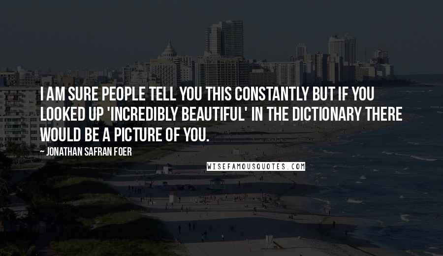 Jonathan Safran Foer quotes: I am sure people tell you this constantly but if you looked up 'incredibly beautiful' in the dictionary there would be a picture of you.