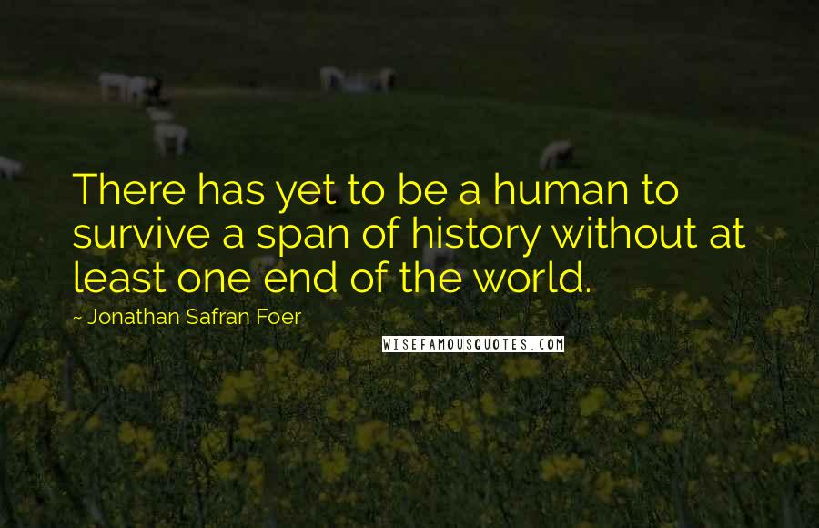 Jonathan Safran Foer quotes: There has yet to be a human to survive a span of history without at least one end of the world.