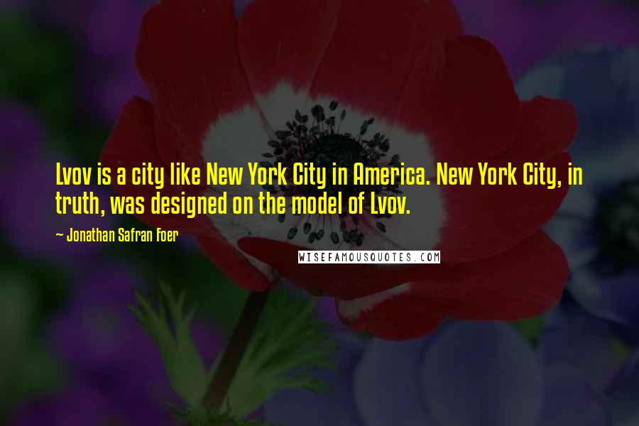 Jonathan Safran Foer quotes: Lvov is a city like New York City in America. New York City, in truth, was designed on the model of Lvov.